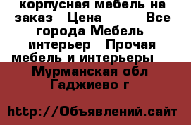 корпусная мебель на заказ › Цена ­ 100 - Все города Мебель, интерьер » Прочая мебель и интерьеры   . Мурманская обл.,Гаджиево г.